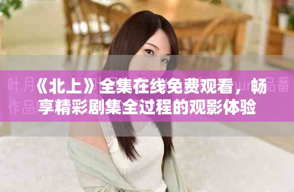 《北上》全集在线免费观看，畅享精彩剧集全过程的观影体验