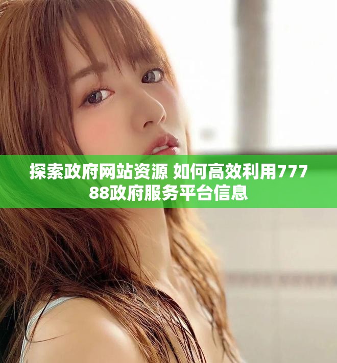 探索政府网站资源 如何高效利用77788政府服务平台信息