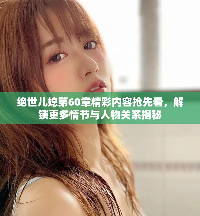 绝世儿媳第60章精彩内容抢先看，解锁更多情节与人物关系揭秘