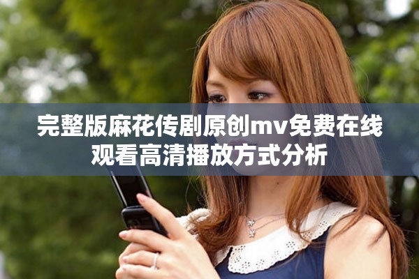 完整版麻花传剧原创mv免费在线观看高清播放方式分析
