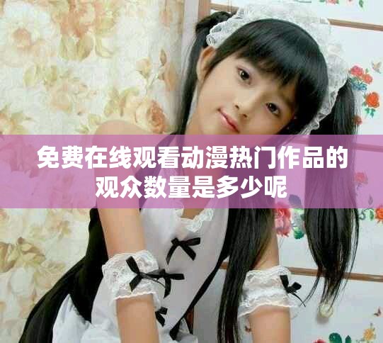免费在线观看动漫热门作品的观众数量是多少呢