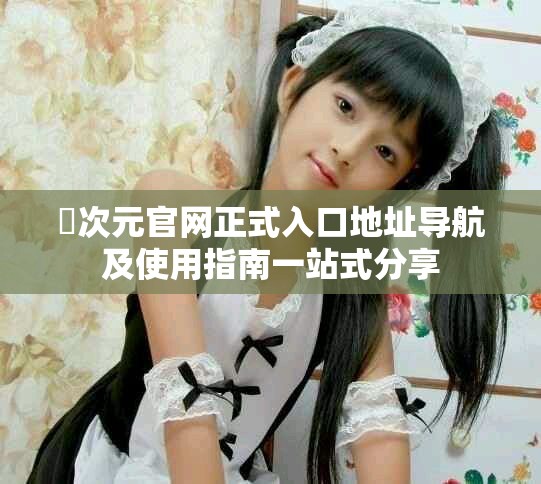 囧次元官网正式入口地址导航及使用指南一站式分享