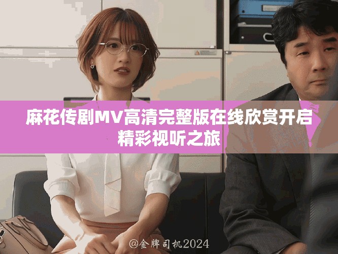 麻花传剧MV高清完整版在线欣赏开启精彩视听之旅