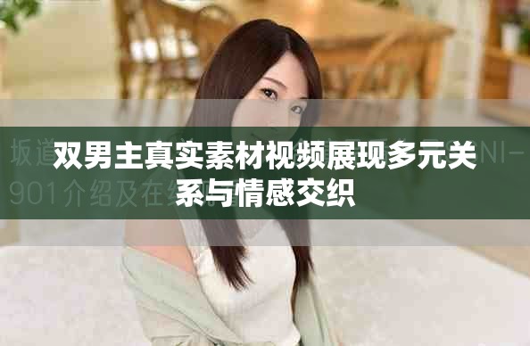 双男主真实素材视频展现多元关系与情感交织
