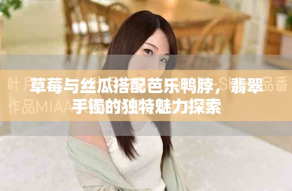 草莓与丝瓜搭配芭乐鸭脖，翡翠手镯的独特魅力探索