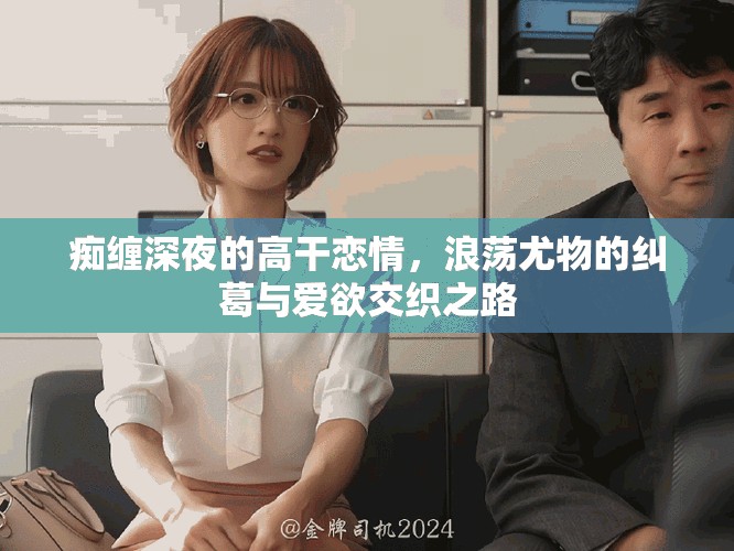 痴缠深夜的高干恋情，浪荡尤物的纠葛与爱欲交织之路