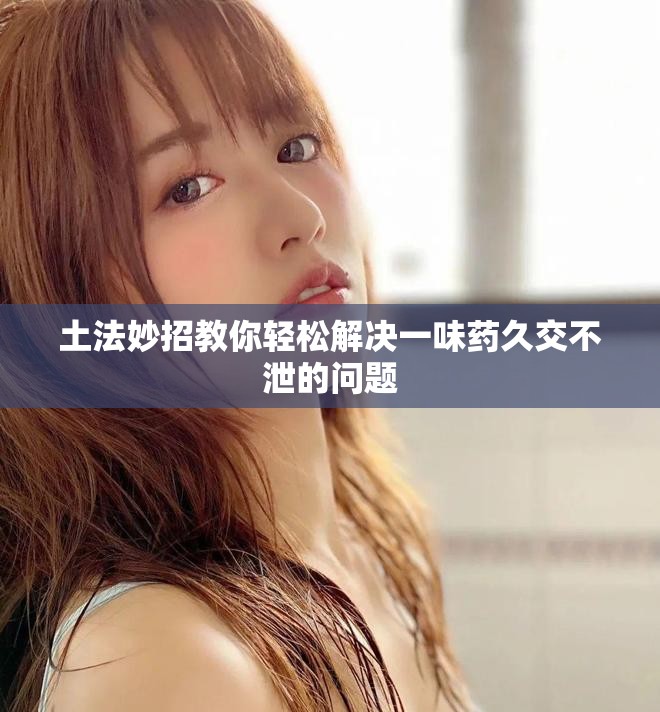 土法妙招教你轻松解决一味药久交不泄的问题