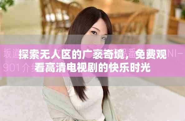 探索无人区的广袤奇境，免费观看高清电视剧的快乐时光