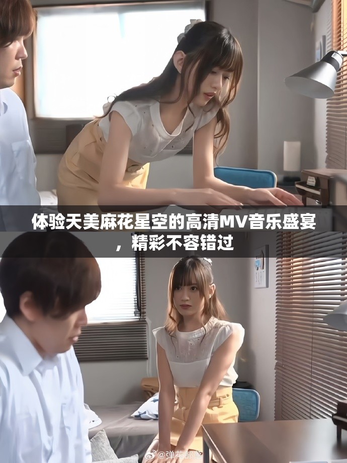 体验天美麻花星空的高清MV音乐盛宴，精彩不容错过