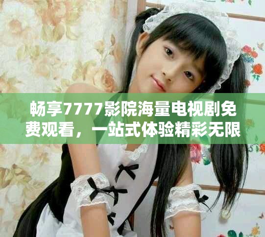 畅享7777影院海量电视剧免费观看，一站式体验精彩无限