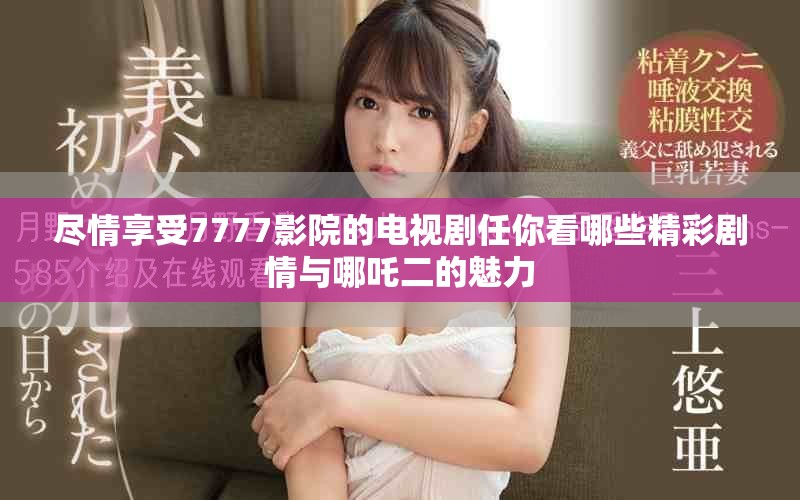 尽情享受7777影院的电视剧任你看哪些精彩剧情与哪吒二的魅力