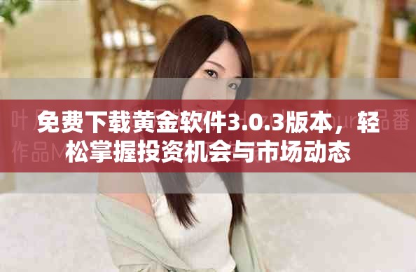 免费下载黄金软件3.0.3版本，轻松掌握投资机会与市场动态