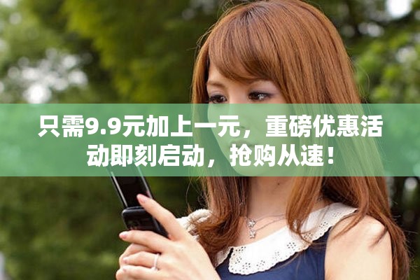 只需9.9元加上一元，重磅优惠活动即刻启动，抢购从速！