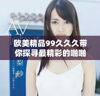 欧美精品99久久久带你探寻最精彩的啪啪体验与乐趣