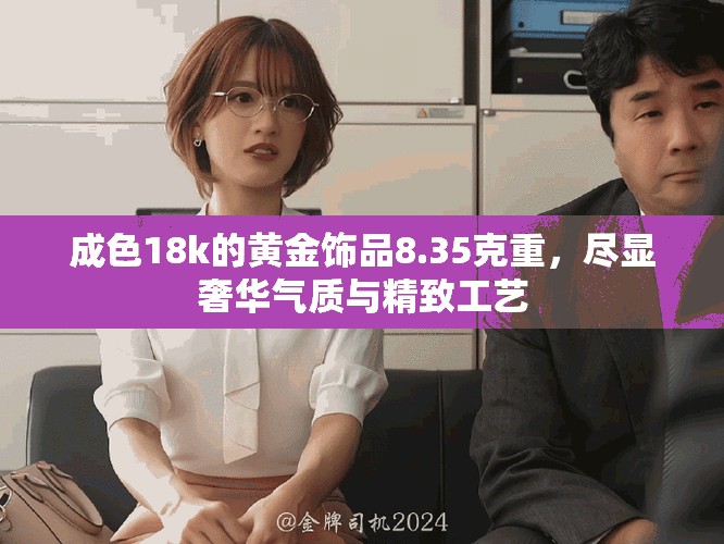 成色18k的黄金饰品8.35克重，尽显奢华气质与精致工艺