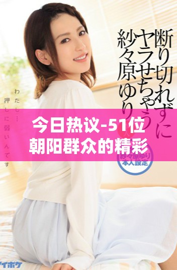 今日热议-51位朝阳群众的精彩故事与幕后观察