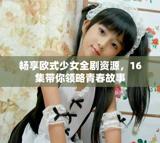 畅享欧式少女全剧资源，16集带你领略青春故事