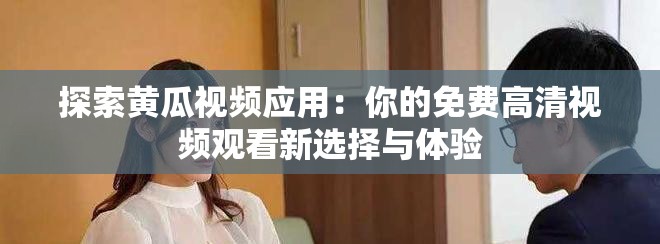 探索黄瓜视频应用：你的免费高清视频观看新选择与体验