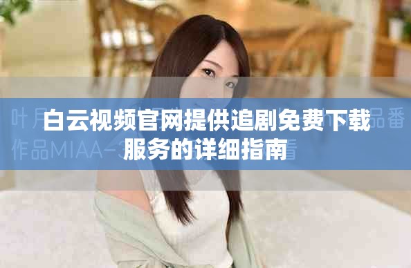 白云视频官网提供追剧免费下载服务的详细指南