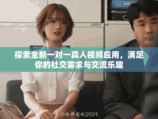 探索全新一对一真人视频应用，满足你的社交需求与交流乐趣