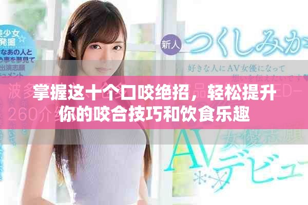 掌握这十个口咬绝招，轻松提升你的咬合技巧和饮食乐趣
