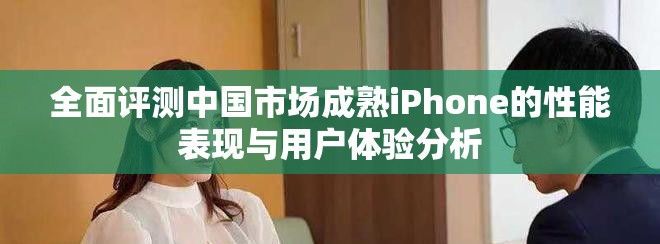 全面评测中国市场成熟iPhone的性能表现与用户体验分析
