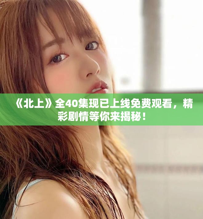 《北上》全40集现已上线免费观看，精彩剧情等你来揭秘！
