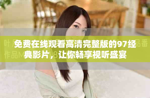 免费在线观看高清完整版的97经典影片，让你畅享视听盛宴