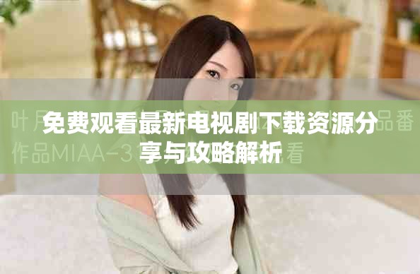 免费观看最新电视剧下载资源分享与攻略解析