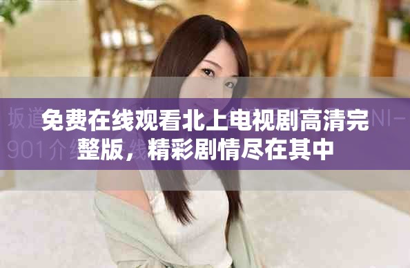 免费在线观看北上电视剧高清完整版，精彩剧情尽在其中