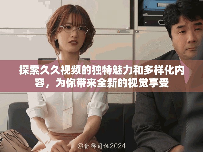 探索久久视频的独特魅力和多样化内容，为你带来全新的视觉享受