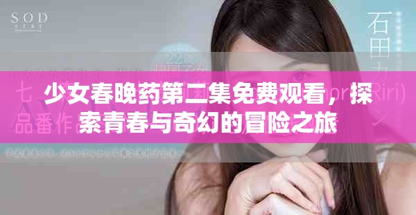少女春晚药第二集免费观看，探索青春与奇幻的冒险之旅