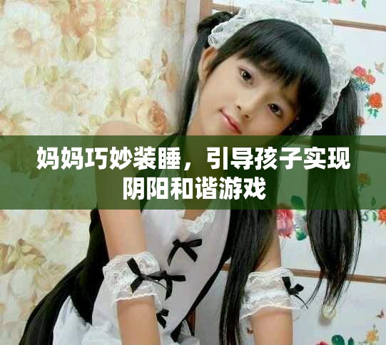 妈妈巧妙装睡，引导孩子实现阴阳和谐游戏