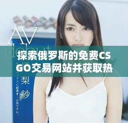 探索俄罗斯的免费CSGO交易网站并获取热门游戏物品