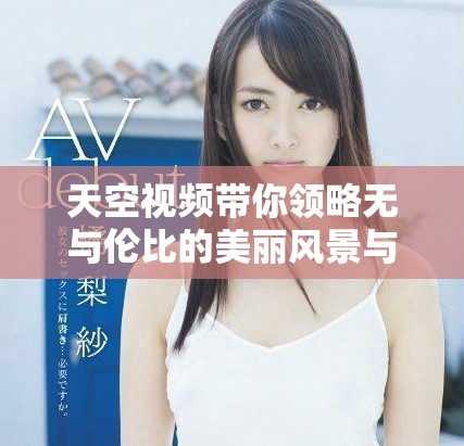 天空视频带你领略无与伦比的美丽风景与自然奇观