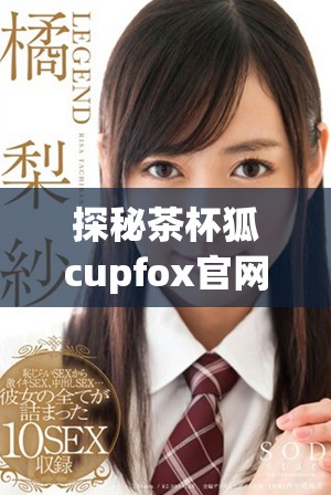 探秘茶杯狐cupfox官网，了解可爱小狐的独特魅力