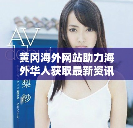 黄冈海外网站助力海外华人获取最新资讯与服务