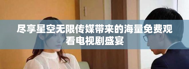 尽享星空无限传媒带来的海量免费观看电视剧盛宴