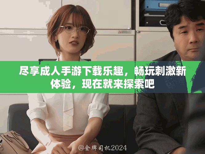 尽享成人手游下载乐趣，畅玩刺激新体验，现在就来探索吧