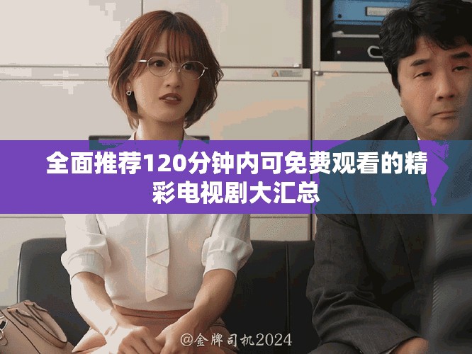 全面推荐120分钟内可免费观看的精彩电视剧大汇总