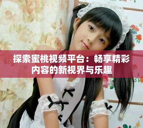 探索蜜桃视频平台：畅享精彩内容的新视界与乐趣