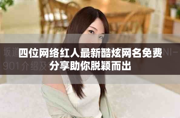 四位网络红人最新酷炫网名免费分享助你脱颖而出