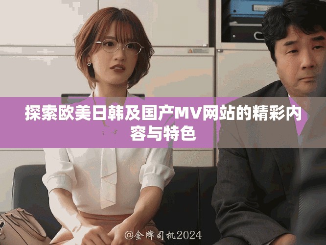 探索欧美日韩及国产MV网站的精彩内容与特色