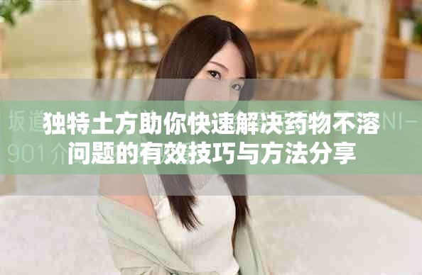 独特土方助你快速解决药物不溶问题的有效技巧与方法分享