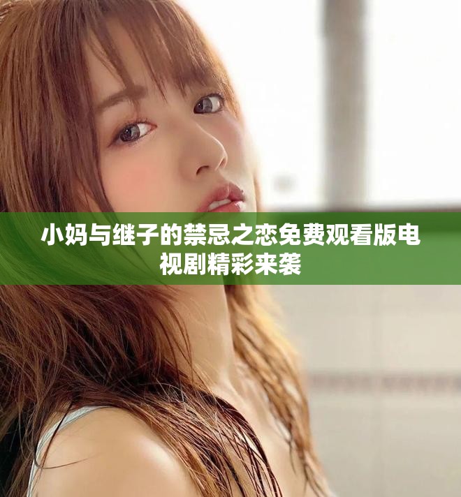 小妈与继子的禁忌之恋免费观看版电视剧精彩来袭