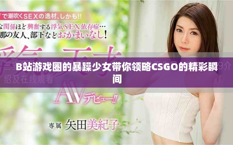 B站游戏圈的暴躁少女带你领略CSGO的精彩瞬间
