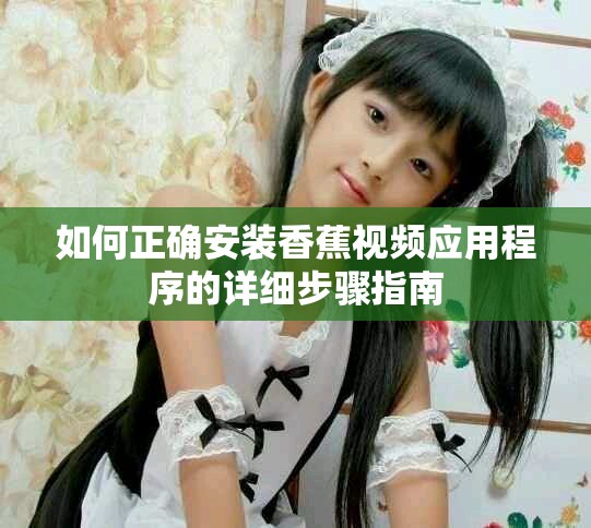 如何正确安装香蕉视频应用程序的详细步骤指南
