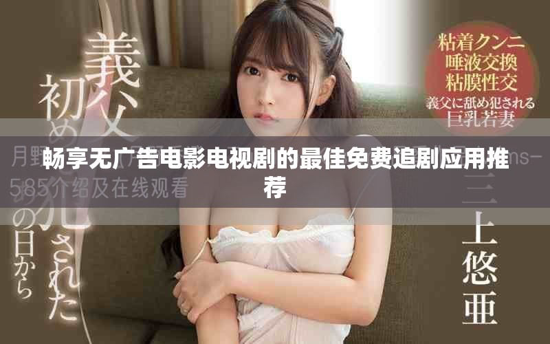 畅享无广告电影电视剧的最佳免费追剧应用推荐