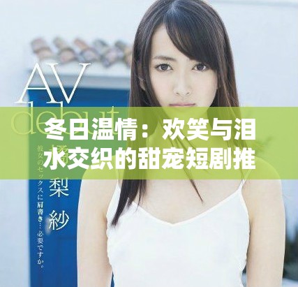 冬日温情：欢笑与泪水交织的甜宠短剧推荐合集