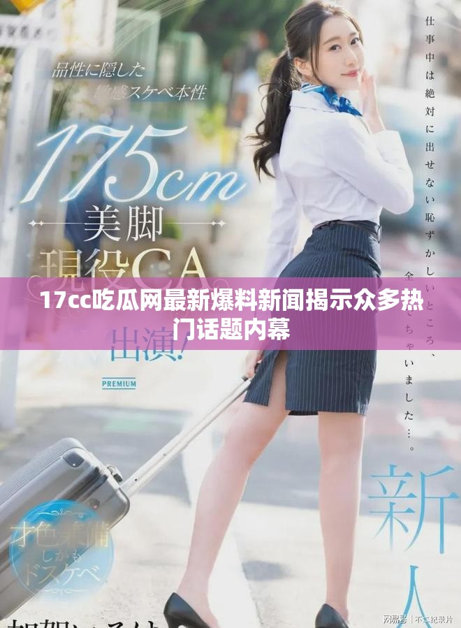 17cc吃瓜网最新爆料新闻揭示众多热门话题内幕
